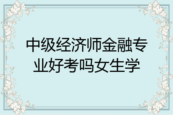 中级经济师金融专业好考吗女生学