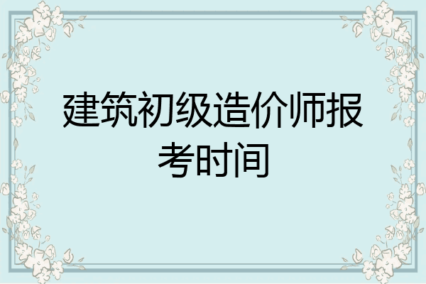 建筑初级造价师报考时间