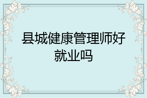 县城健康管理师好就业吗