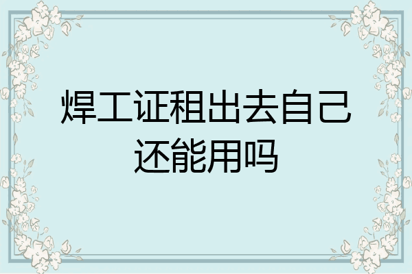 焊工证租出去自己还能用吗