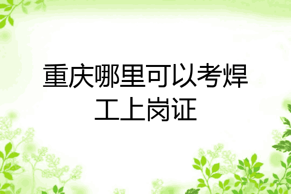 重庆哪里可以考焊工上岗证