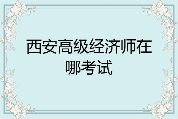西安高级经济师在哪考试