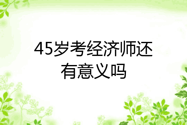 45岁考经济师还有意义吗