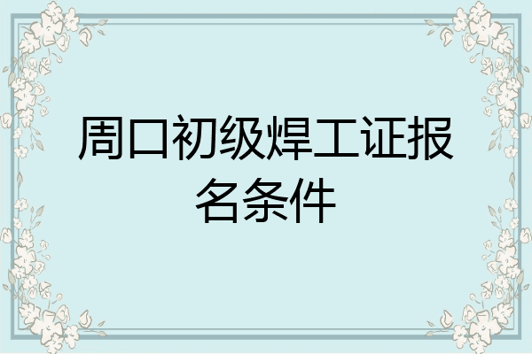 周口初级焊工证报名条件
