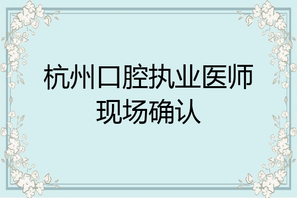 杭州口腔执业医师现场确认