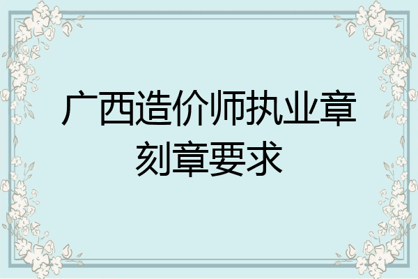 广西造价师执业章刻章要求
