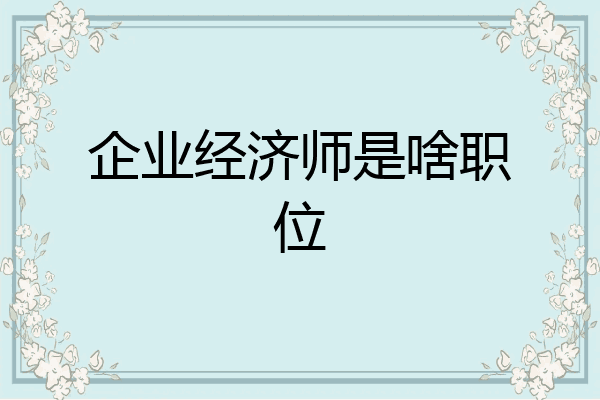 企业经济师是啥职位