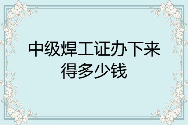中级焊工证办下来得多少钱