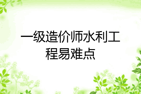 一级造价师水利工程易难点