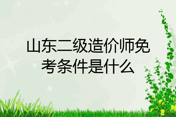 山东二级造价师免考条件是什么