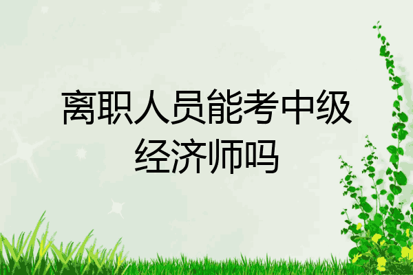 离职人员能考中级经济师吗