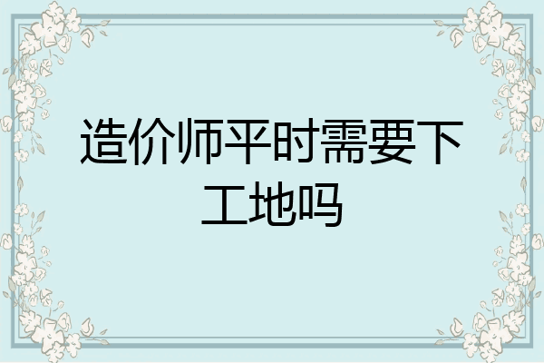 造价师平时需要下工地吗
