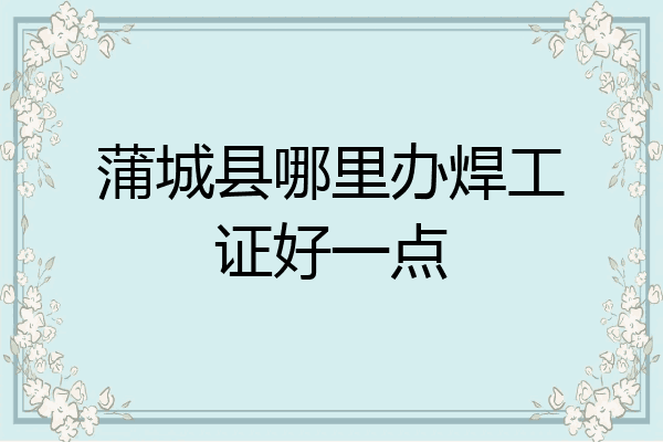 蒲城县哪里办焊工证好一点