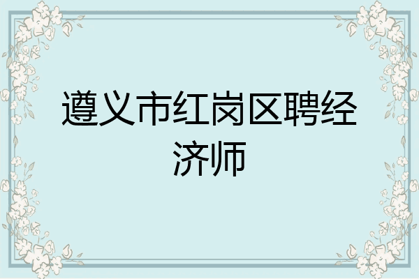 遵义市红岗区聘经济师