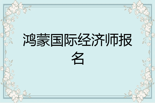 鸿蒙国际经济师报名
