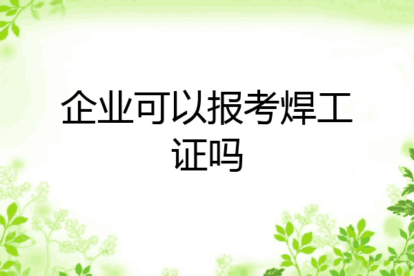 企业可以报考焊工证吗
