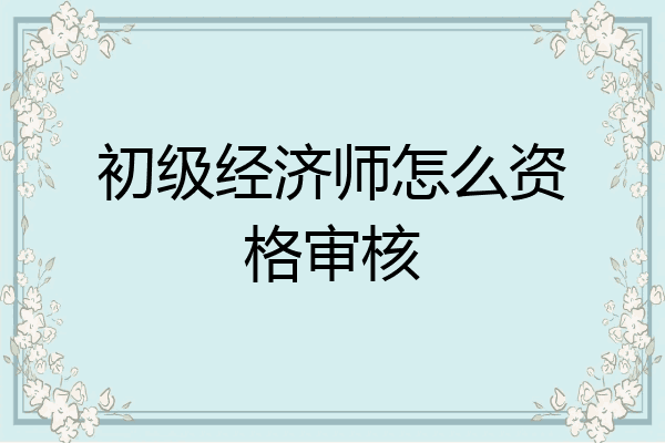 初级经济师怎么资格审核