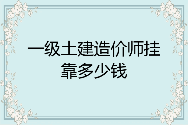 一级土建造价师挂靠多少钱