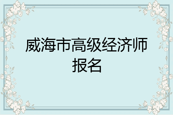 威海市高级经济师报名