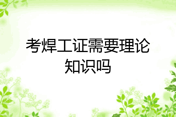 考焊工证需要理论知识吗