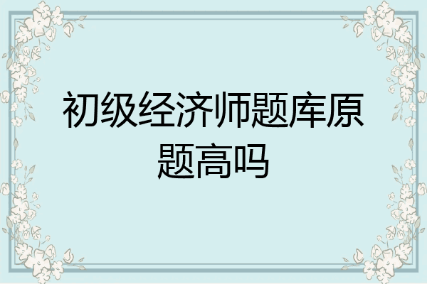 初级经济师题库原题高吗