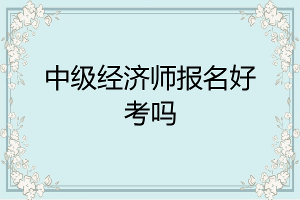 中级经济师报名好考吗