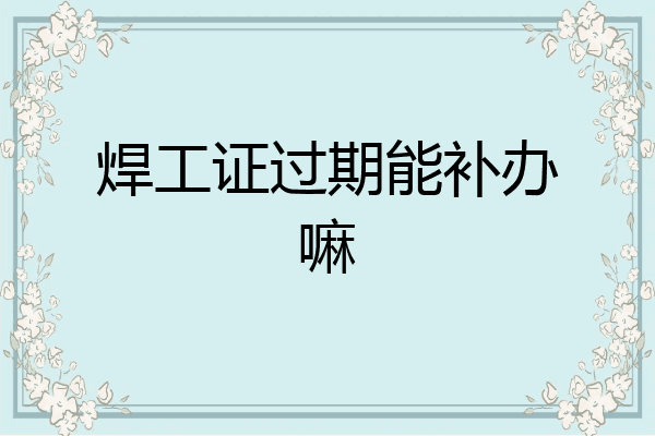 焊工证过期能补办嘛