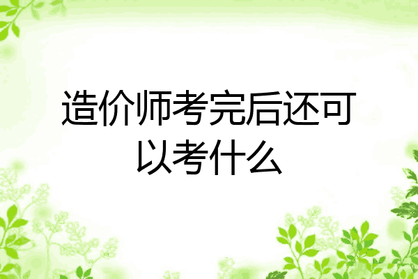 造价师考完后还可以考什么