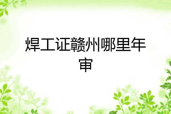 焊工证赣州哪里年审