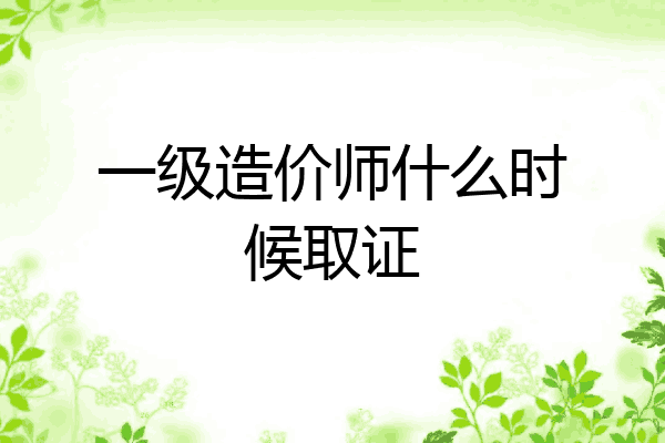 一级造价师什么时候取证