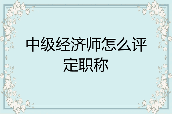 中级经济师怎么评定职称