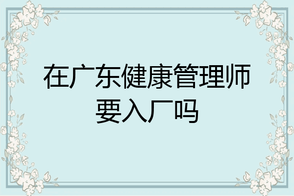 在广东健康管理师要入厂吗
