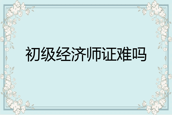 初级经济师证难吗