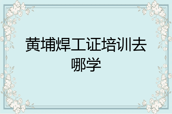 黄埔焊工证培训去哪学