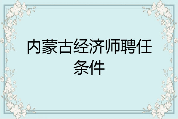 内蒙古经济师聘任条件