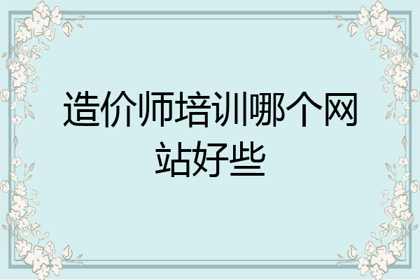 造价师培训哪个网站好些