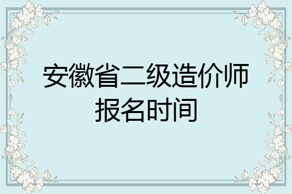 安徽省二级造价师报名时间