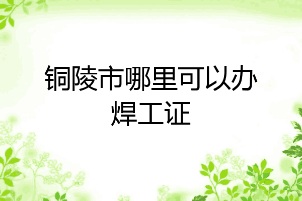 铜陵市哪里可以办焊工证