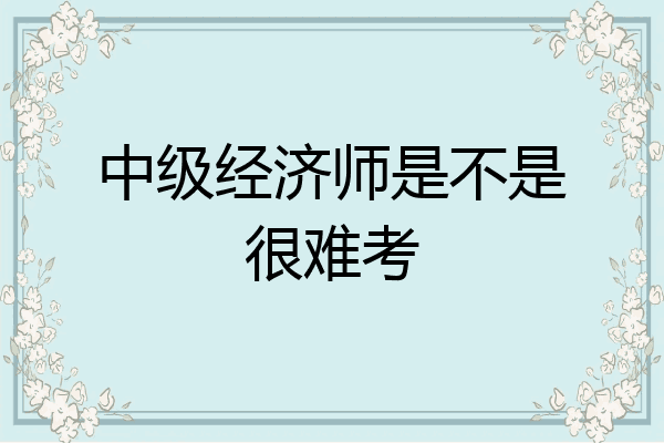 中级经济师是不是很难考