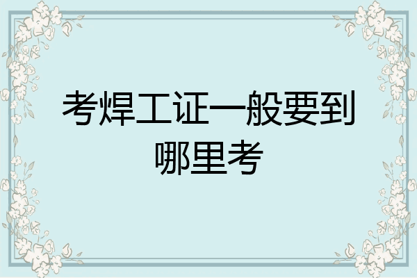 考焊工证一般要到哪里考