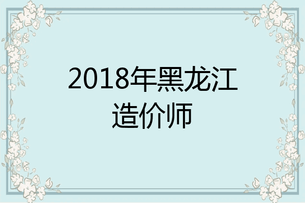 2018年黑龙江造价师