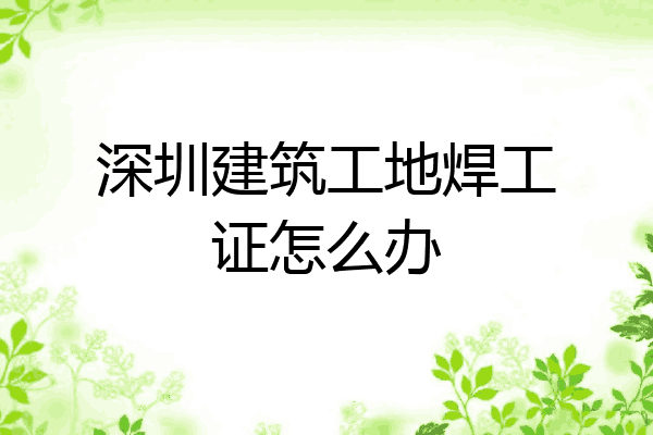 深圳建筑工地焊工证怎么办