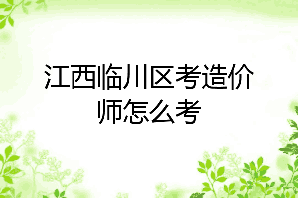 江西临川区考造价师怎么考