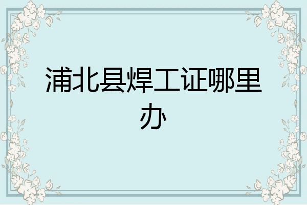 浦北县焊工证哪里办