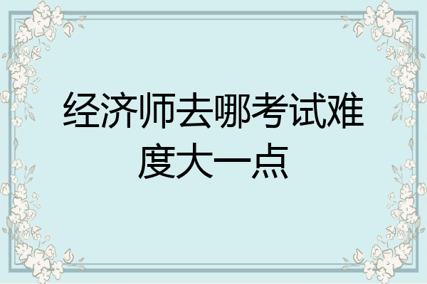 经济师去哪考试难度大一点