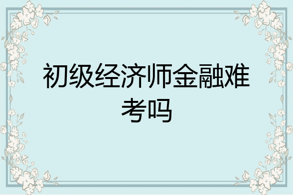 初级经济师金融难考吗