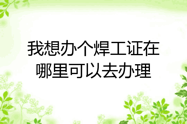 我想办个焊工证在哪里可以去办理
