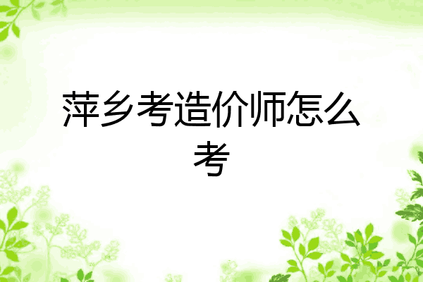 萍乡考造价师怎么考