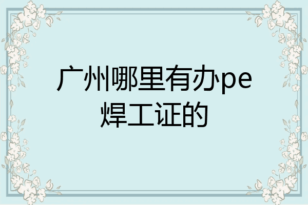 广州哪里有办pe焊工证的