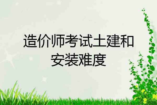 造价师考试土建和安装难度